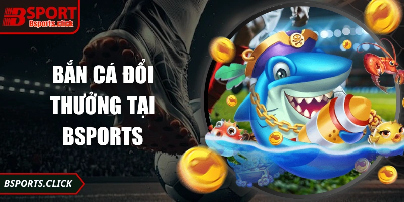 Bắn Cá Đổi Thưởng Tại Bsports Trải Nghiệm Đỉnh Cao