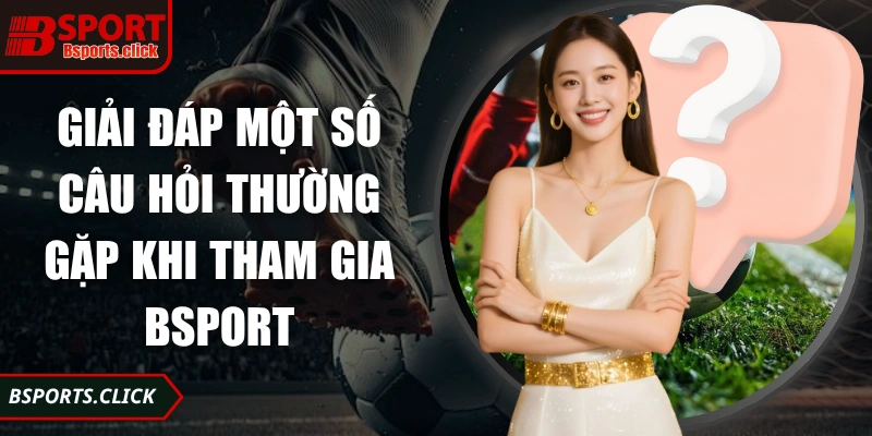 Giải đáp một số câu hỏi thường gặp khi tham gia Bsport