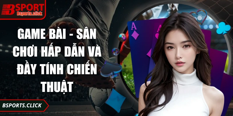 Game bài - Sân chơi hấp dẫn và đầy tính chiến thuật