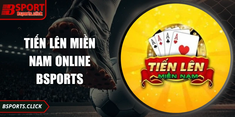 Tiến Lên Miền Nam Online Bsports – Trải Nghiệm Đỉnh Cao